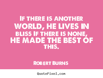 If there is another world, he lives in bliss if there is.. Robert Burns popular life sayings