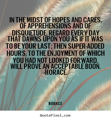 In the midst of hopes and cares, of apprehensions and.. Horace popular life quote
