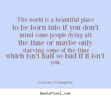 Life quote - The world is a beautiful place to be born into..