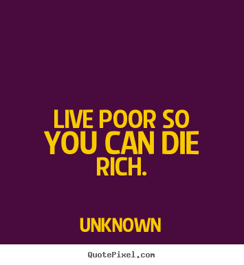 Life quote - Live poor so you can die rich.