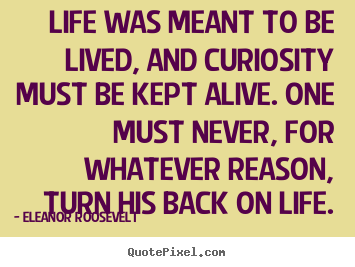Life was meant to be lived, and curiosity must be.. Eleanor Roosevelt famous life quote