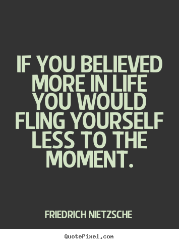 Friedrich Nietzsche picture quotes - If you believed more in life you would fling yourself less to.. - Life quotes