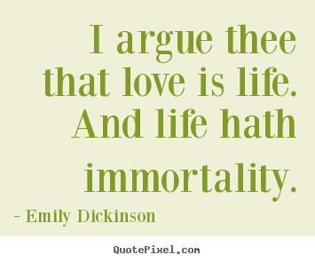 Quotes about life - I argue thee that love is life. and life hath immortality.