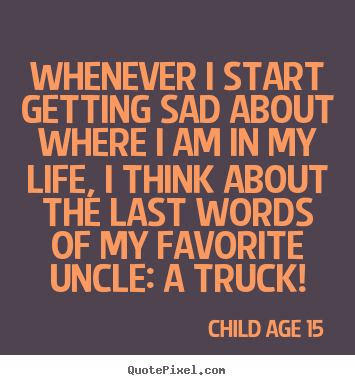 Life quotes - Whenever i start getting sad about where i am in my life, i think about..