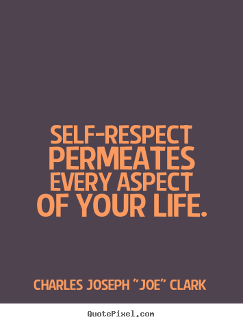 Self-respect permeates every aspect of your life. Charles Joseph "Joe" Clark  life quotes