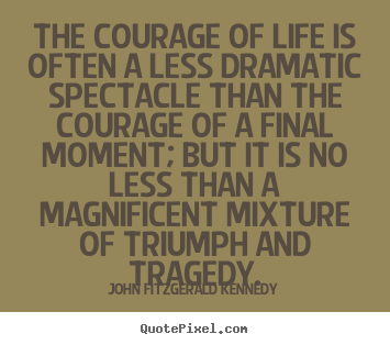 The courage of life is often a less dramatic spectacle than the.. John Fitzgerald Kennedy  life sayings