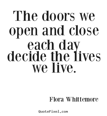 Quotes about life - The doors we open and close each day decide the lives we live.
