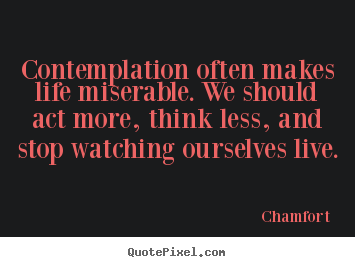 Contemplation often makes life miserable. we should.. Chamfort greatest life quotes