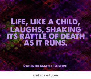 Quote about life - Life, like a child, laughs, shaking its rattle of death as..