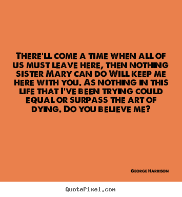 Make custom picture quotes about life - There'll come a time when all of us must leave here, then nothing..