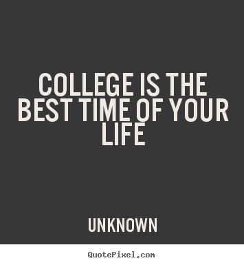 Quotes about life - College is the best time of your life