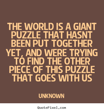 The world is a giant puzzle that hasnt been put together yet,.. Unknown great life quotes