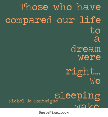 Michel De Montaigne picture quotes - Those who have compared our life to a dream were right... we sleeping.. - Life quote