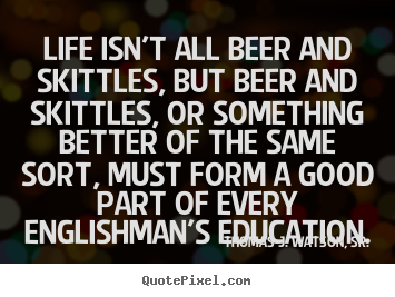 Life isn't all beer and skittles, but beer.. Thomas J. Watson, Sr.  life quotes