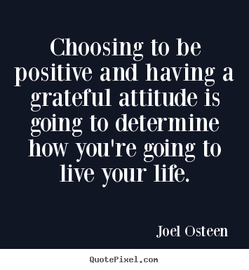 Life quotes - Choosing to be positive and having a grateful attitude..
