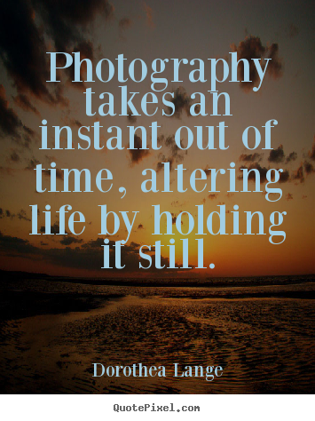 Photography takes an instant out of time, altering life.. Dorothea Lange greatest life quotes