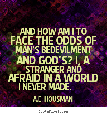 And how am i to face the odds of man's bedevilment and god's?.. A.e. Housman greatest life quotes