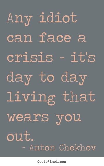 Life quotes - Any idiot can face a crisis - it's day to day..