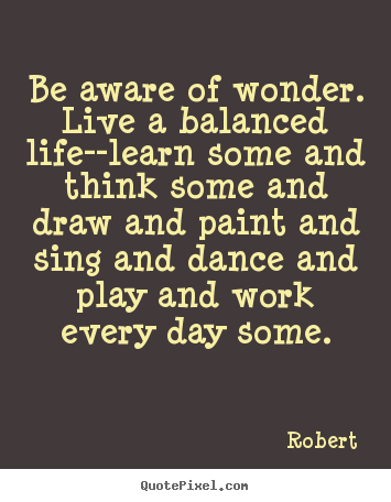 How to design picture quotes about life - Be aware of wonder. live a balanced life--learn..