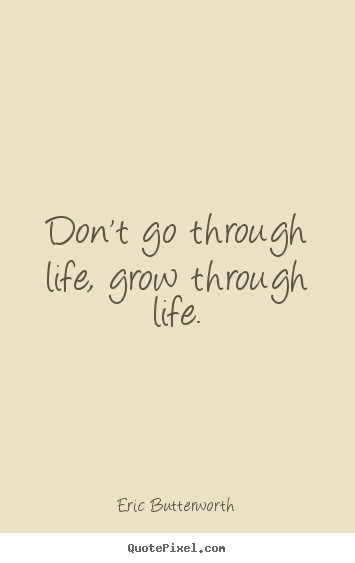 Quote about life - Don't go through life, grow through life.