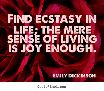 Life quotes - Find ecstasy in life; the mere sense of living is joy enough.