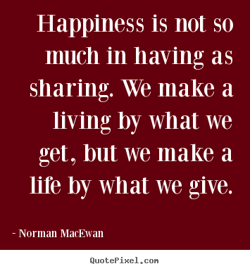 Norman MacEwan picture quote - Happiness is not so much in having as sharing. we make a living.. - Life sayings
