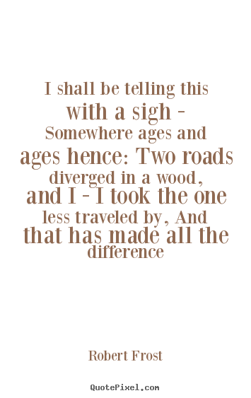 I shall be telling this with a sigh - somewhere ages and ages hence:.. Robert Frost  life quote