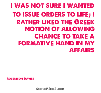 Robertson Davies picture quotes - I was not sure i wanted to issue orders to life; i rather liked the.. - Life quote