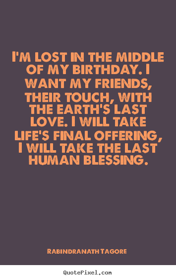 I'm lost in the middle of my birthday. i want my friends,.. Rabindranath Tagore greatest life quote