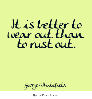 Life quotes - It is better to wear out than to rust out.