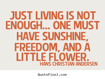 Life quote - Just living is not enough... one must have sunshine, freedom,..