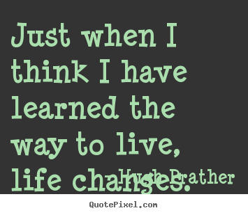 Life quote - Just when i think i have learned the way to live, life changes.