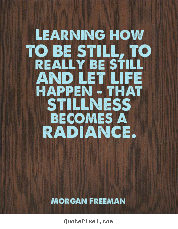Learning how to be still, to really be still and let life.. Morgan Freeman popular life quotes