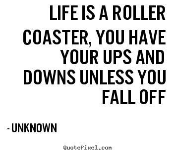 Life quotes - Life is a roller coaster, you have your ups and downs..