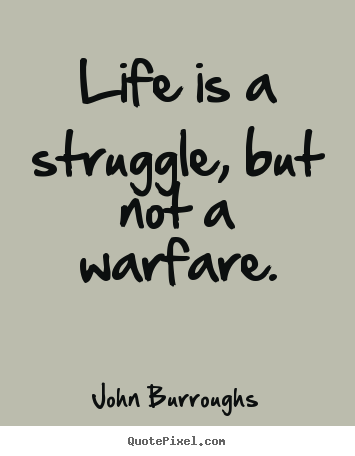 Life is a struggle, but not a warfare. John Burroughs famous life quotes