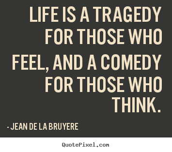 Life is a tragedy for those who feel, and.. Jean De La Bruyere  life quotes