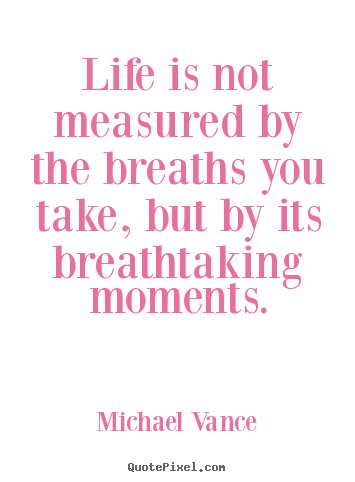 Quotes about life - Life is not measured by the breaths you take, but by its breathtaking..