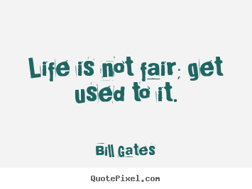 Life is not fair; get used to it. Bill Gates  life quote