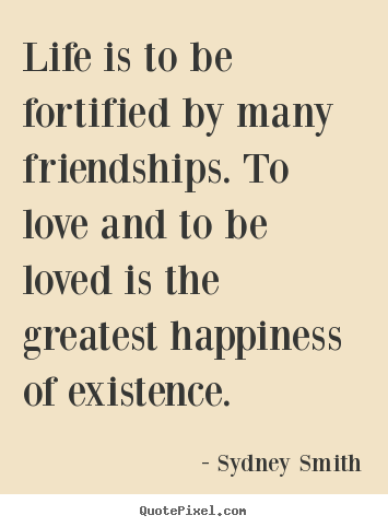 Life is to be fortified by many friendships... Sydney Smith good life quotes