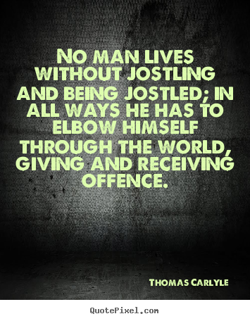 Thomas Carlyle picture quotes - No man lives without jostling and being jostled; in all.. - Life quotes