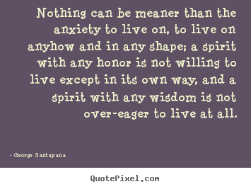 Nothing can be meaner than the anxiety to live on, to.. George Santayana  life quotes