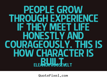 People grow through experience if they meet life honestly and courageously... Eleanor Roosevelt best life quotes