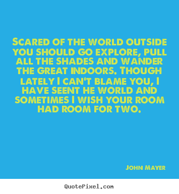 Scared of the world outside you should go explore, pull all.. John Mayer great life quote
