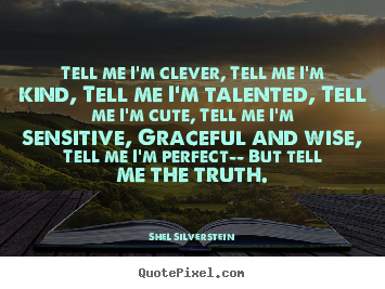 Tell me i'm clever, tell me i'm kind, tell.. Shel Silverstein famous life quotes