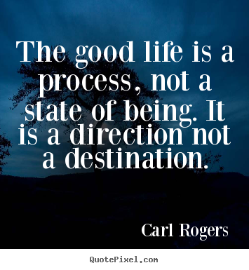 The good life is a process, not a state of being. it is.. Carl Rogers  life quotes