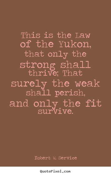 Life sayings - This is the law of the yukon, that only the strong shall thrive;..