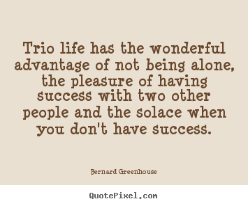 Trio life has the wonderful advantage of not being.. Bernard Greenhouse best life quotes