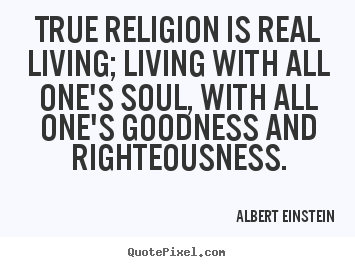 Albert Einstein picture quotes - True religion is real living; living with all one's soul, with all one's.. - Life quotes