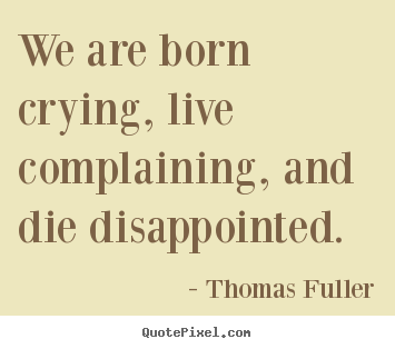 We are born crying, live complaining, and die disappointed. Thomas Fuller best life quote