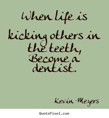 Quotes about life - When life is kicking others in the teeth, become a dentist.